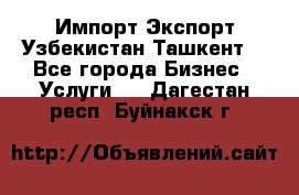 Импорт-Экспорт Узбекистан Ташкент  - Все города Бизнес » Услуги   . Дагестан респ.,Буйнакск г.